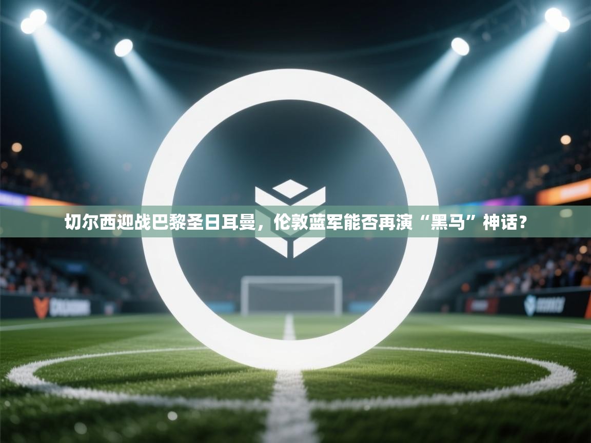 切尔西迎战巴黎圣日耳曼，伦敦蓝军能否再演“黑马”神话？  第2张