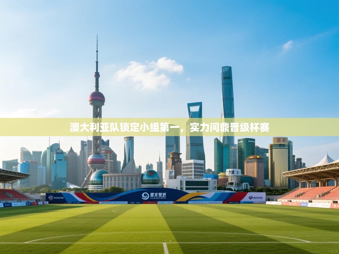 澳大利亚队锁定小组第一，实力问鼎晋级杯赛  第1张