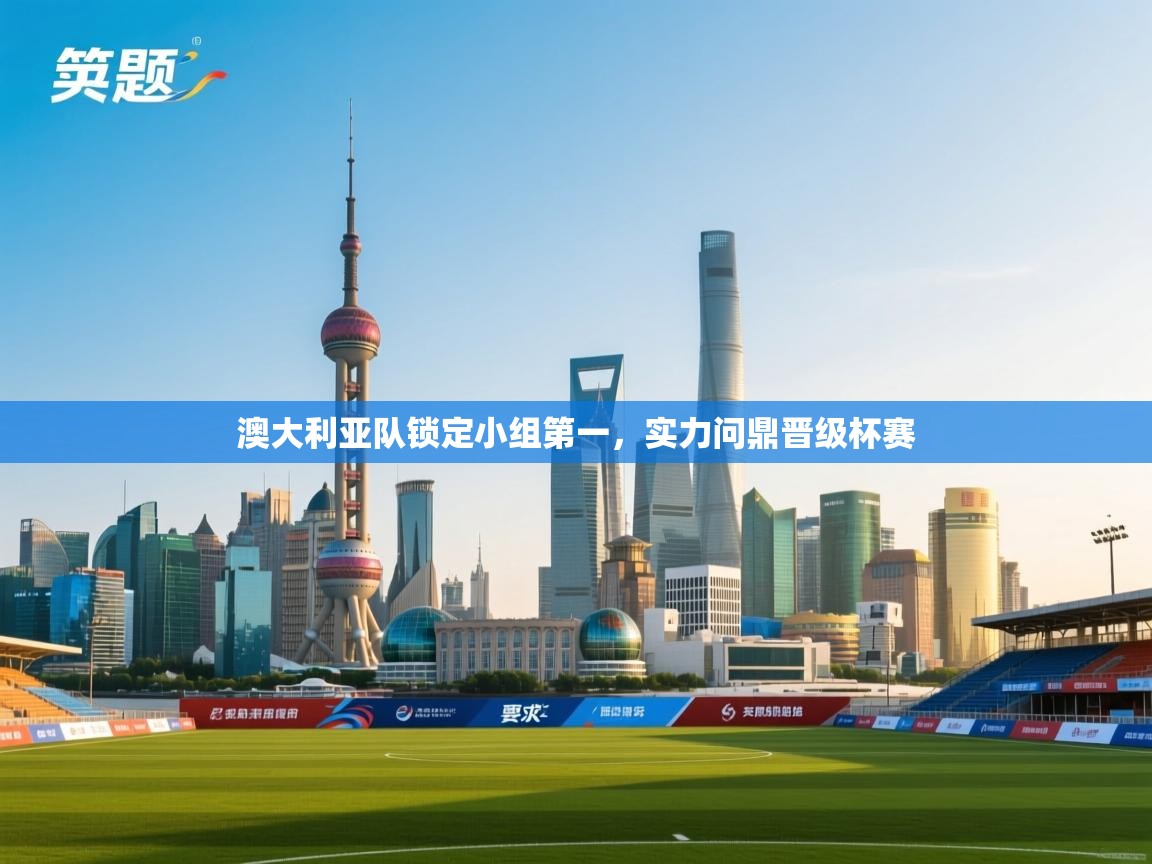 澳大利亚队锁定小组第一，实力问鼎晋级杯赛  第2张