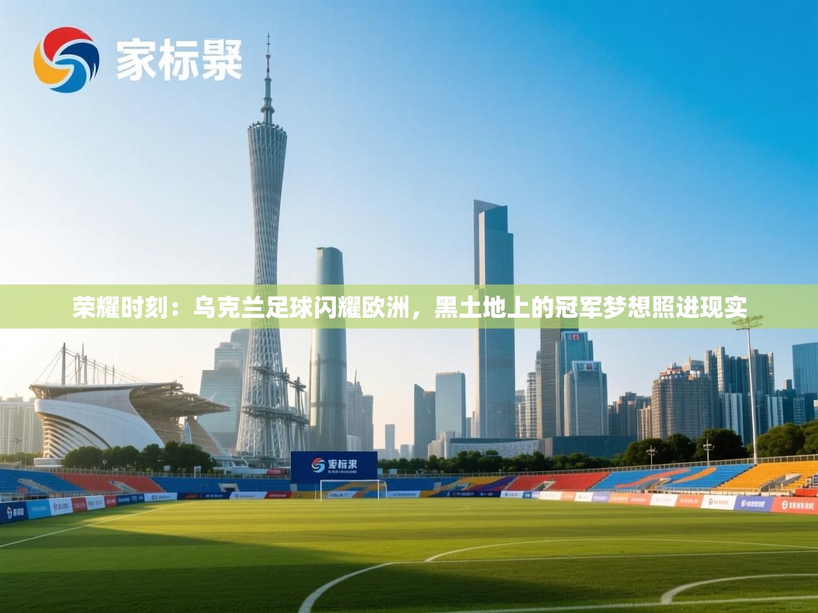 荣耀时刻:乌克兰足球闪耀欧洲,黑土地上的冠军梦想照进现实 第1张