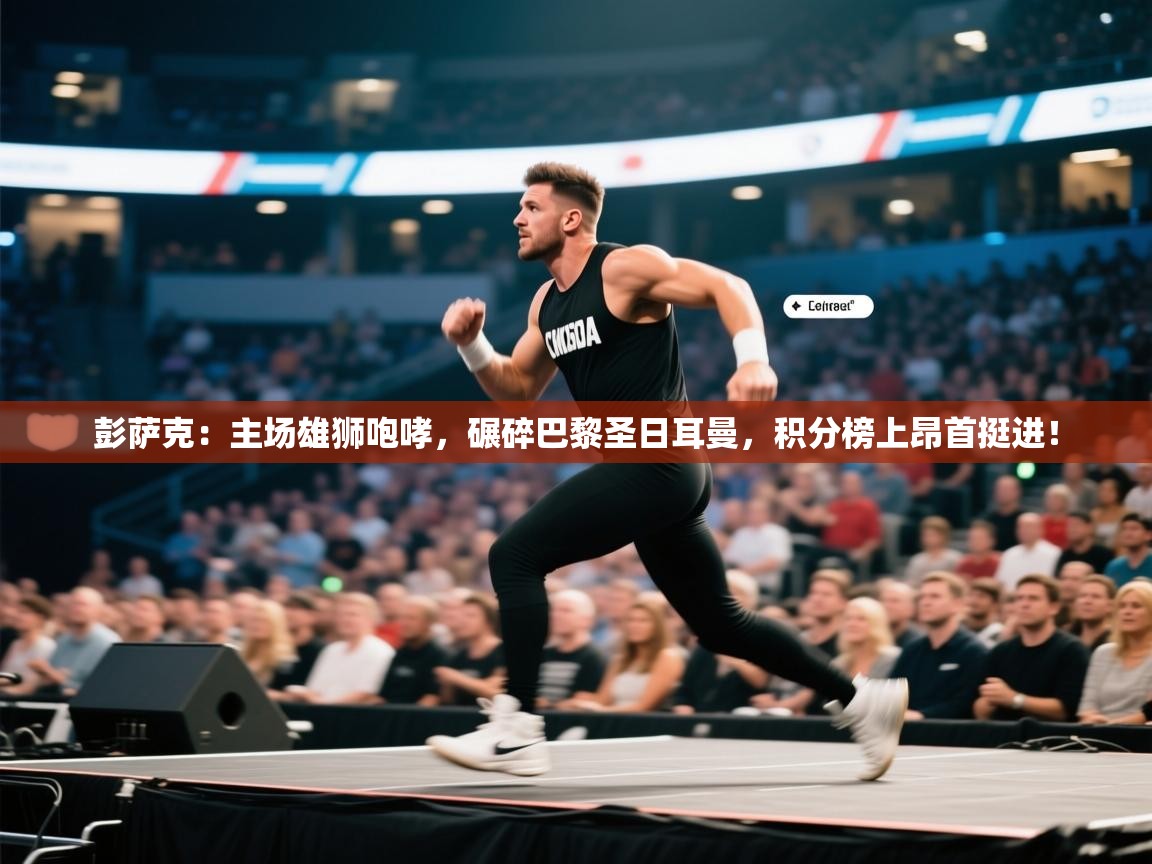 彭萨克：主场雄狮咆哮，碾碎巴黎圣日耳曼，积分榜上昂首挺进！  第1张