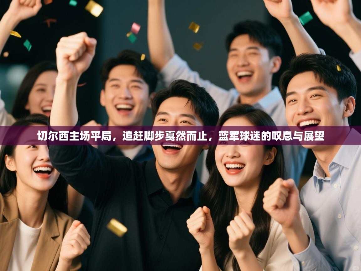 切尔西主场平局,追赶脚步戛然而止,蓝军球迷的叹息与展望 第1张