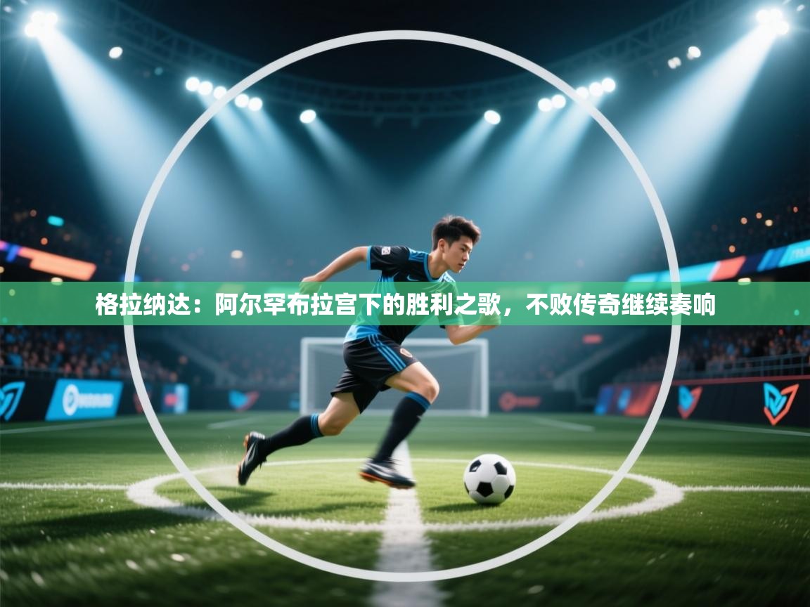 格拉纳达：阿尔罕布拉宫下的胜利之歌，不败传奇继续奏响  第2张