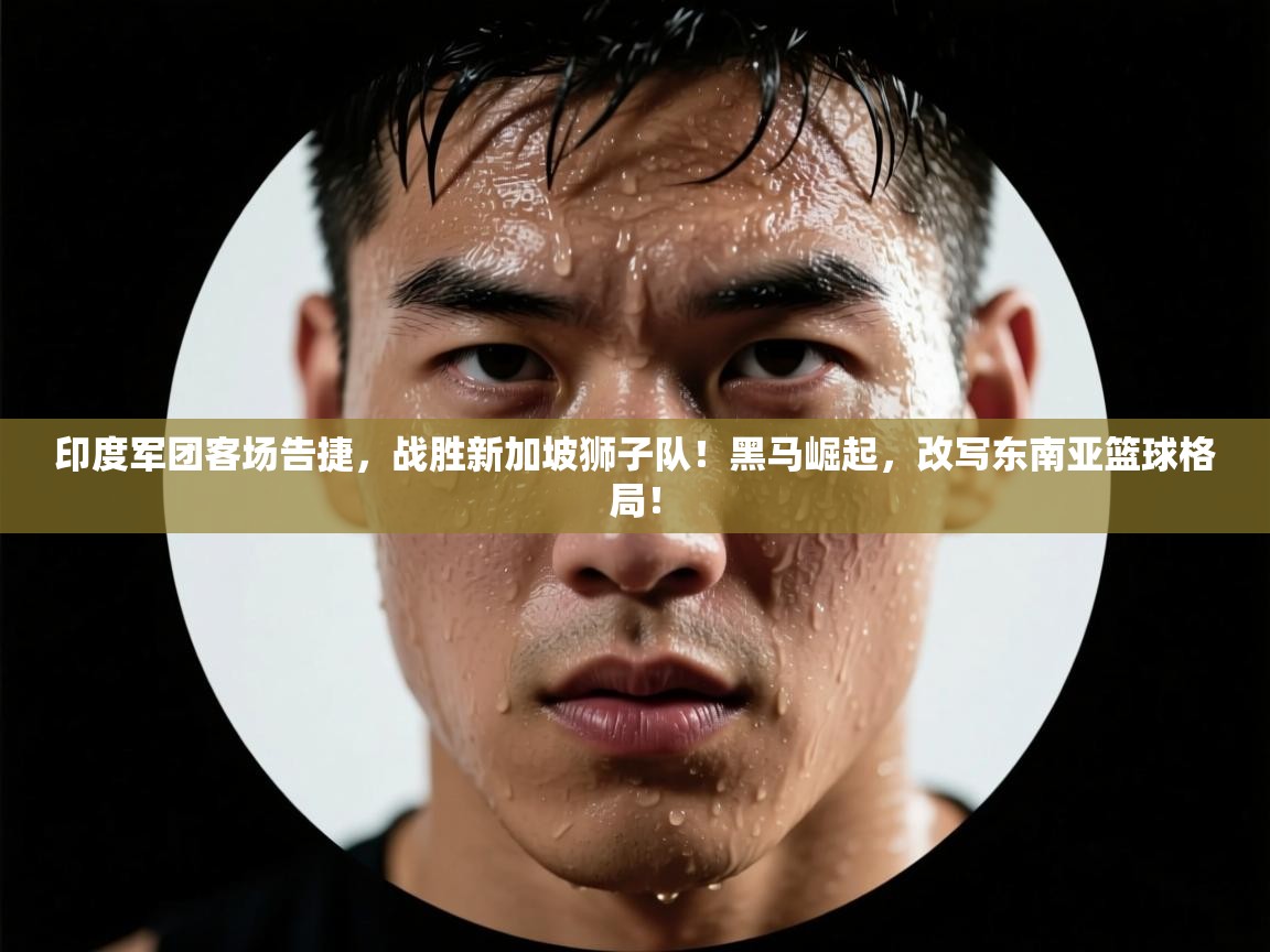 印度军团客场告捷,战胜新加坡狮子队!黑马崛起,改写东南亚篮球格局! 第2张