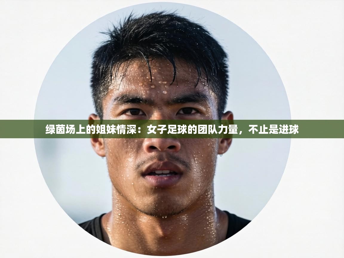 绿茵场上的姐妹情深：女子足球的团队力量，不止是进球  第1张